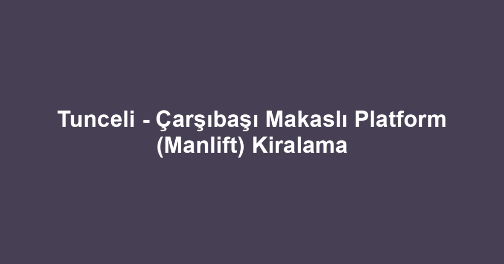 Tunceli - Çarşıbaşı Makaslı Platform (Manlift) Kiralama