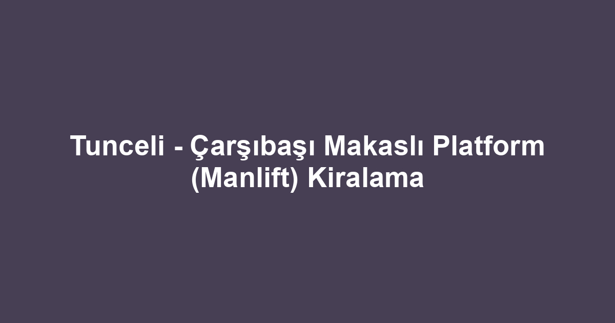 Tunceli - Çarşıbaşı Makaslı Platform (Manlift) Kiralama