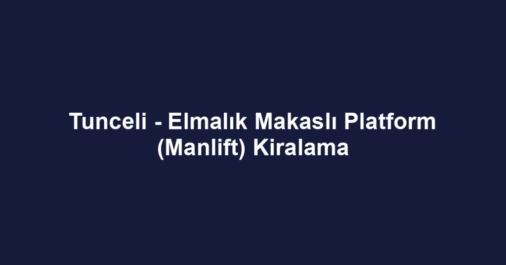 Tunceli - Elmalık Makaslı Platform (Manlift) Kiralama