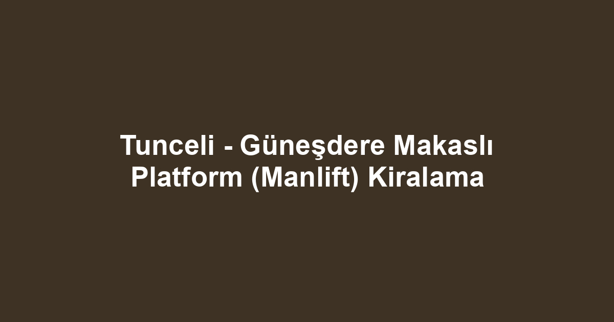 Tunceli - Güneşdere Makaslı Platform (Manlift) Kiralama