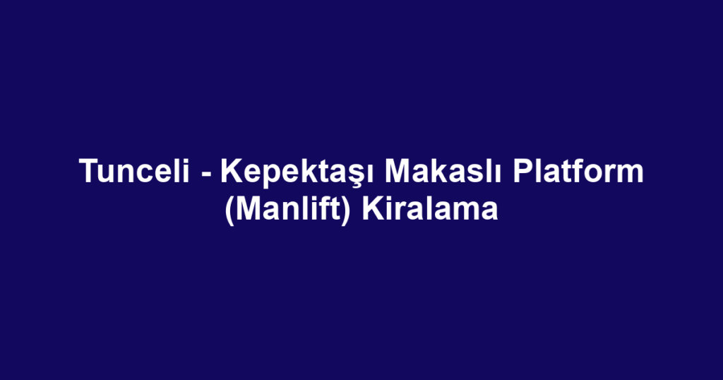 Tunceli - Kepektaşı Makaslı Platform (Manlift) Kiralama