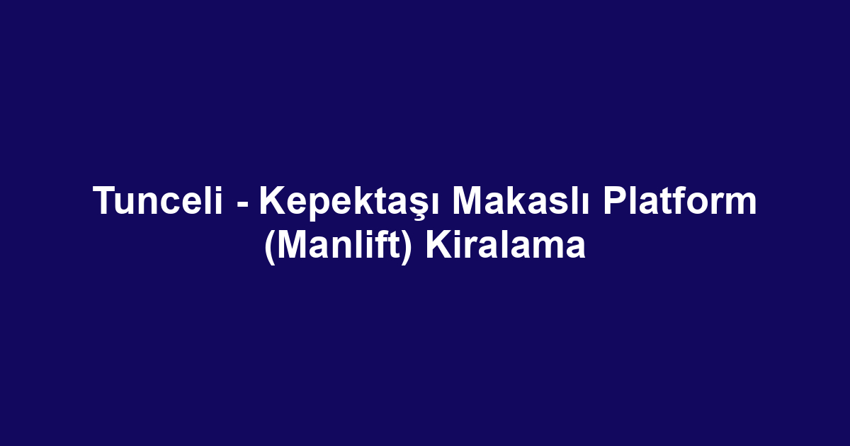 Tunceli - Kepektaşı Makaslı Platform (Manlift) Kiralama