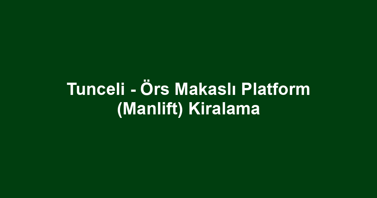 Tunceli - Örs Makaslı Platform (Manlift) Kiralama