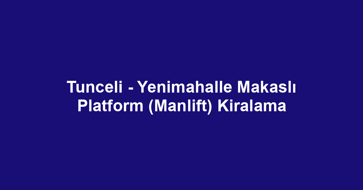 Tunceli - Yenimahalle Makaslı Platform (Manlift) Kiralama