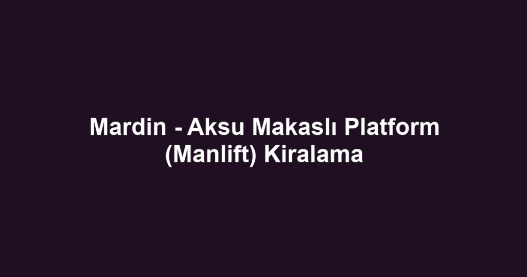 Mardin - Aksu Makaslı Platform (Manlift) Kiralama