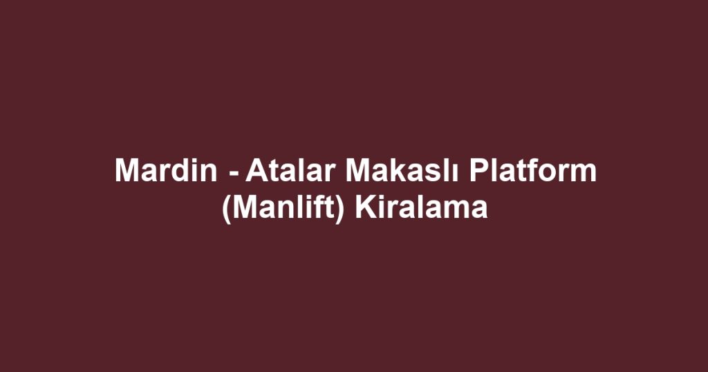 Mardin - Atalar Makaslı Platform (Manlift) Kiralama