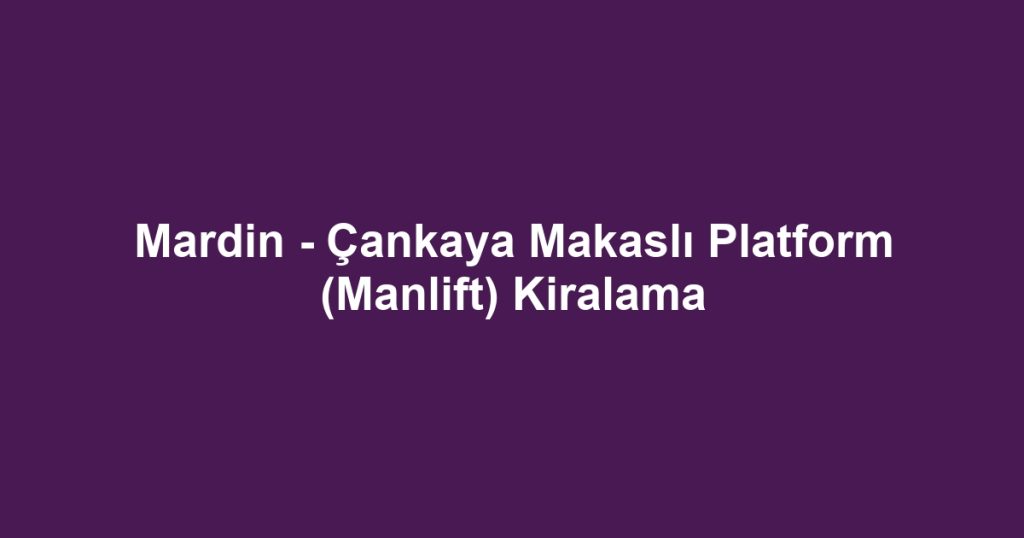 Mardin - Çankaya Makaslı Platform (Manlift) Kiralama