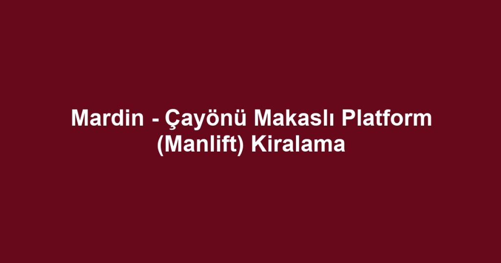 Mardin - Çayönü Makaslı Platform (Manlift) Kiralama