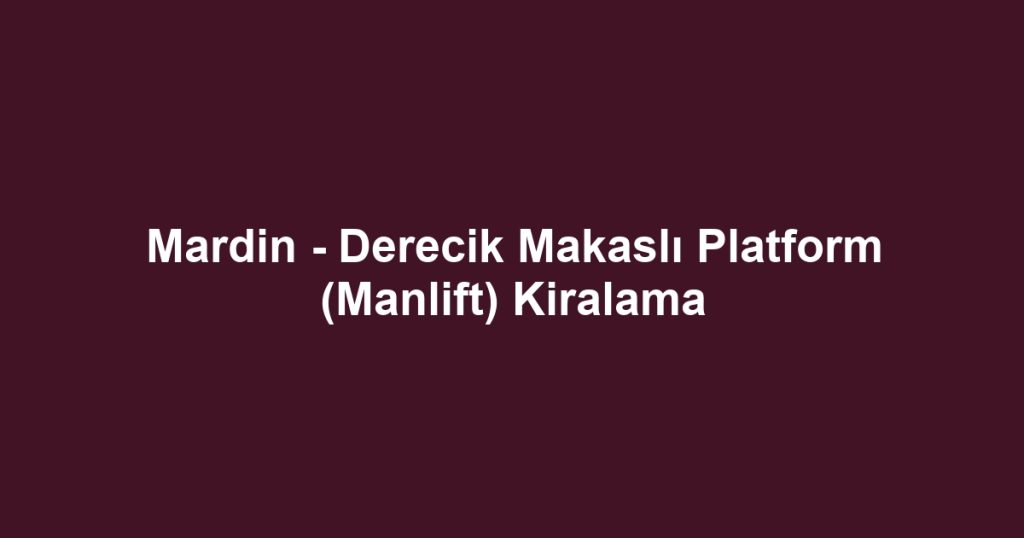 Mardin - Derecik Makaslı Platform (Manlift) Kiralama