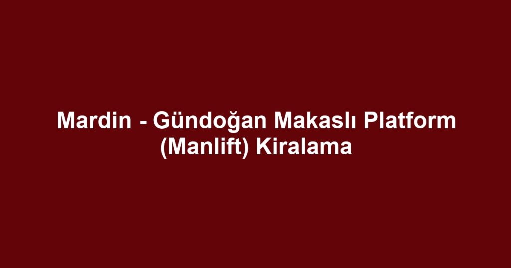 Mardin - Gündoğan Makaslı Platform (Manlift) Kiralama