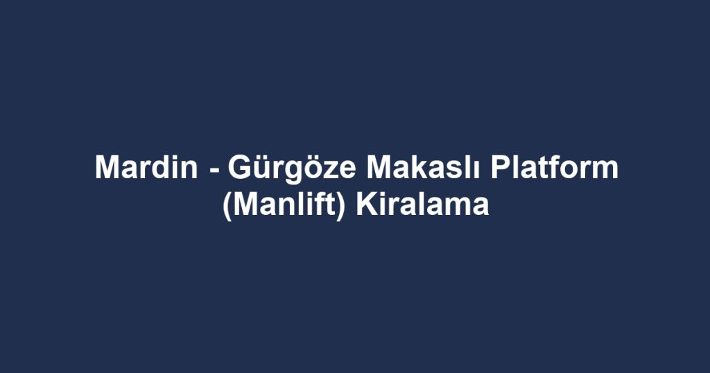 Mardin - Gürgöze Makaslı Platform (Manlift) Kiralama