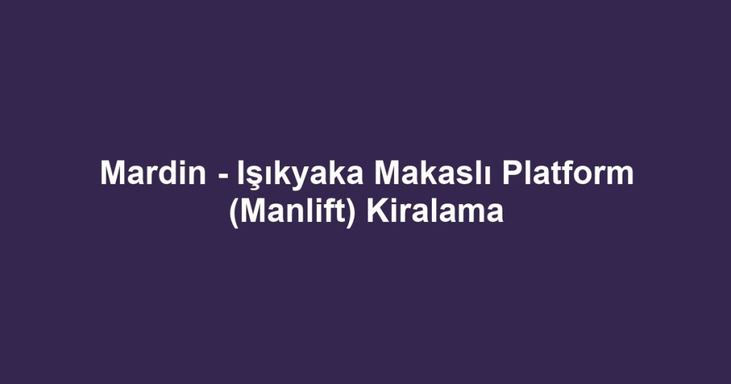 Mardin - Işıkyaka Makaslı Platform (Manlift) Kiralama