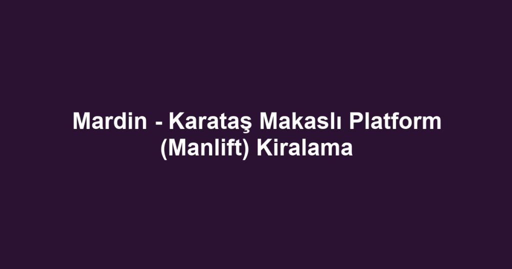 Mardin - Karataş Makaslı Platform (Manlift) Kiralama