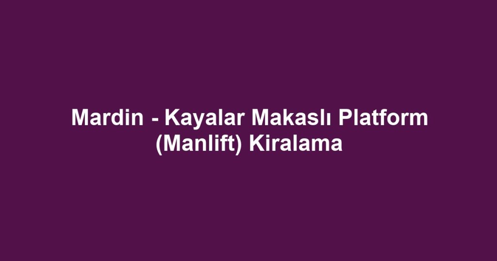 Mardin - Kayalar Makaslı Platform (Manlift) Kiralama