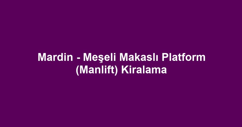 Mardin - Meşeli Makaslı Platform (Manlift) Kiralama