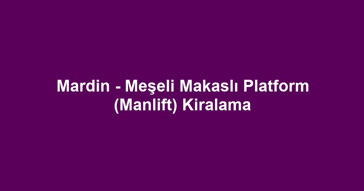 Mardin - Meşeli Makaslı Platform (Manlift) Kiralama