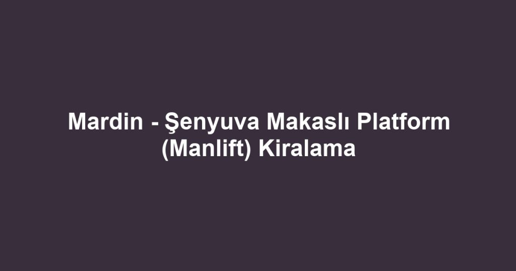 Mardin - Şenyuva Makaslı Platform (Manlift) Kiralama