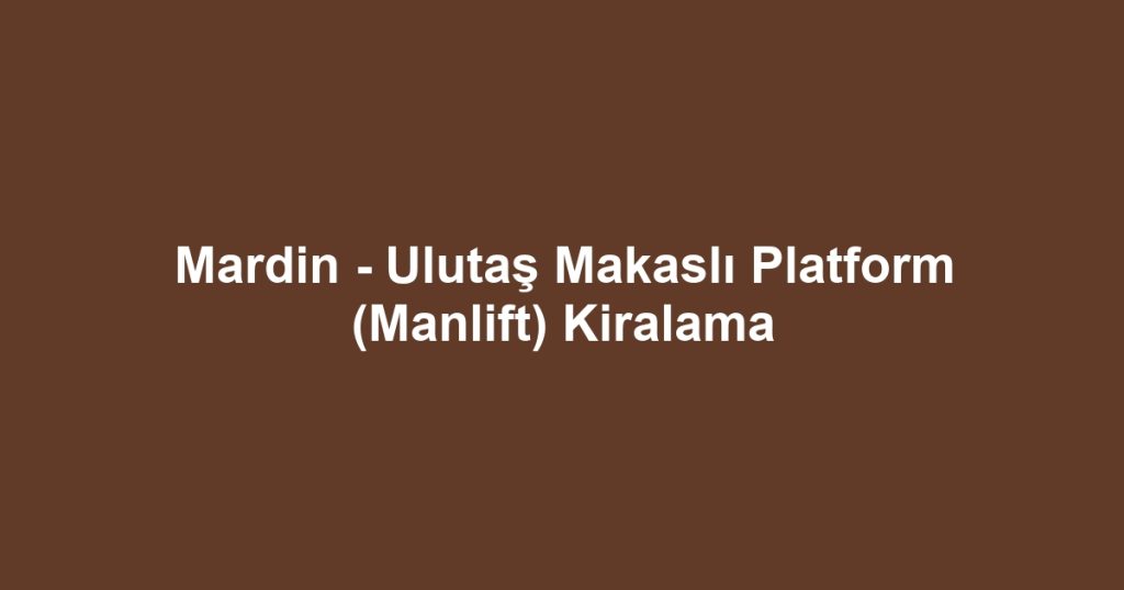Mardin - Ulutaş Makaslı Platform (Manlift) Kiralama