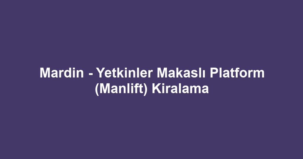 Mardin - Yetkinler Makaslı Platform (Manlift) Kiralama