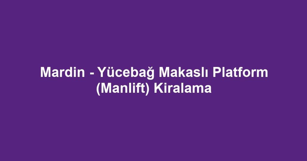 Mardin - Yücebağ Makaslı Platform (Manlift) Kiralama