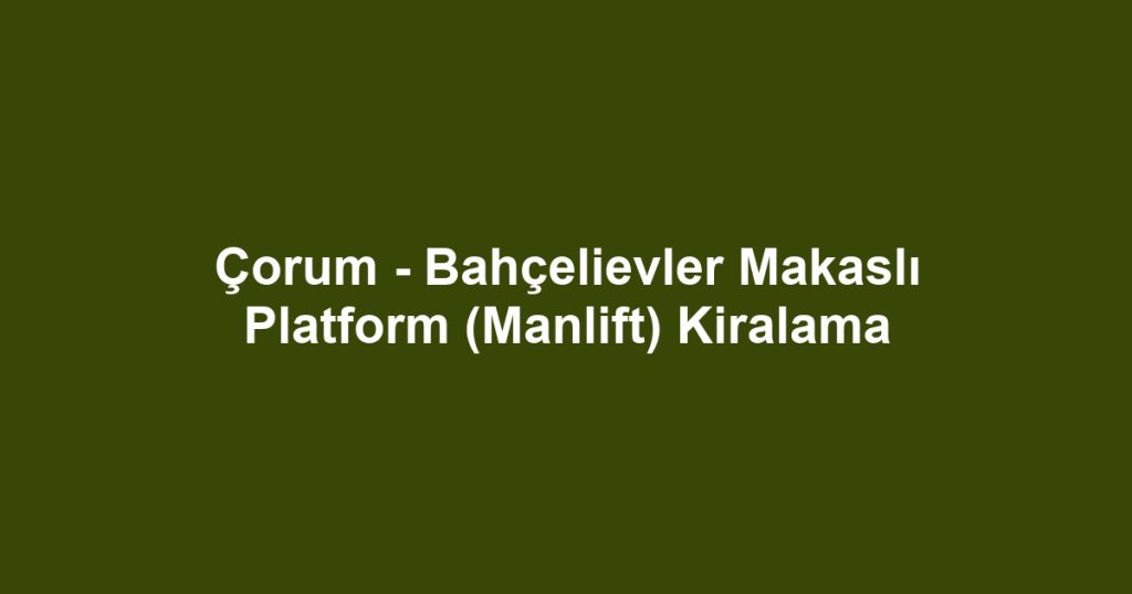 Çorum - Bahçelievler Makaslı Platform (Manlift) Kiralama