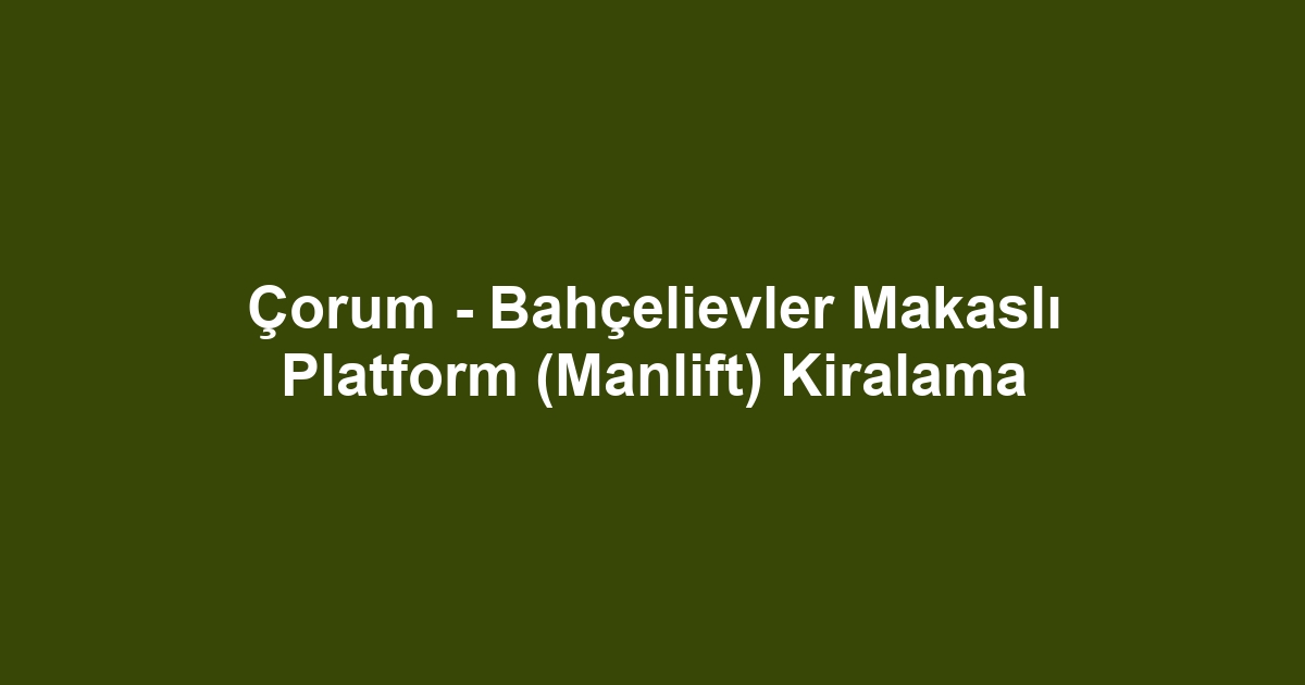Çorum - Bahçelievler Makaslı Platform (Manlift) Kiralama