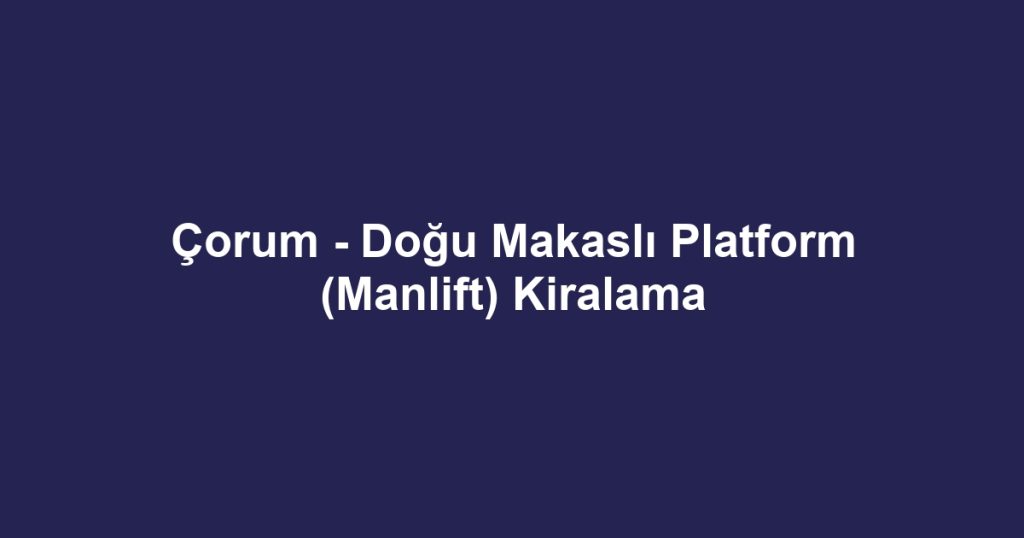 Çorum - Doğu Makaslı Platform (Manlift) Kiralama