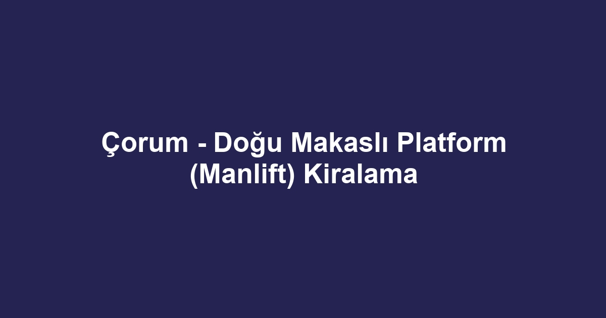 Çorum - Doğu Makaslı Platform (Manlift) Kiralama