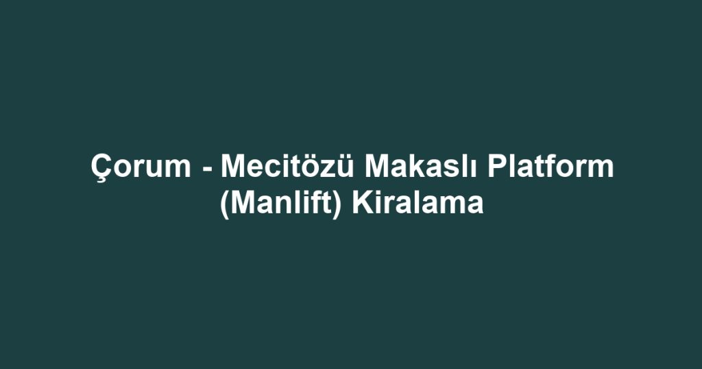 Çorum - Mecitözü Makaslı Platform (Manlift) Kiralama