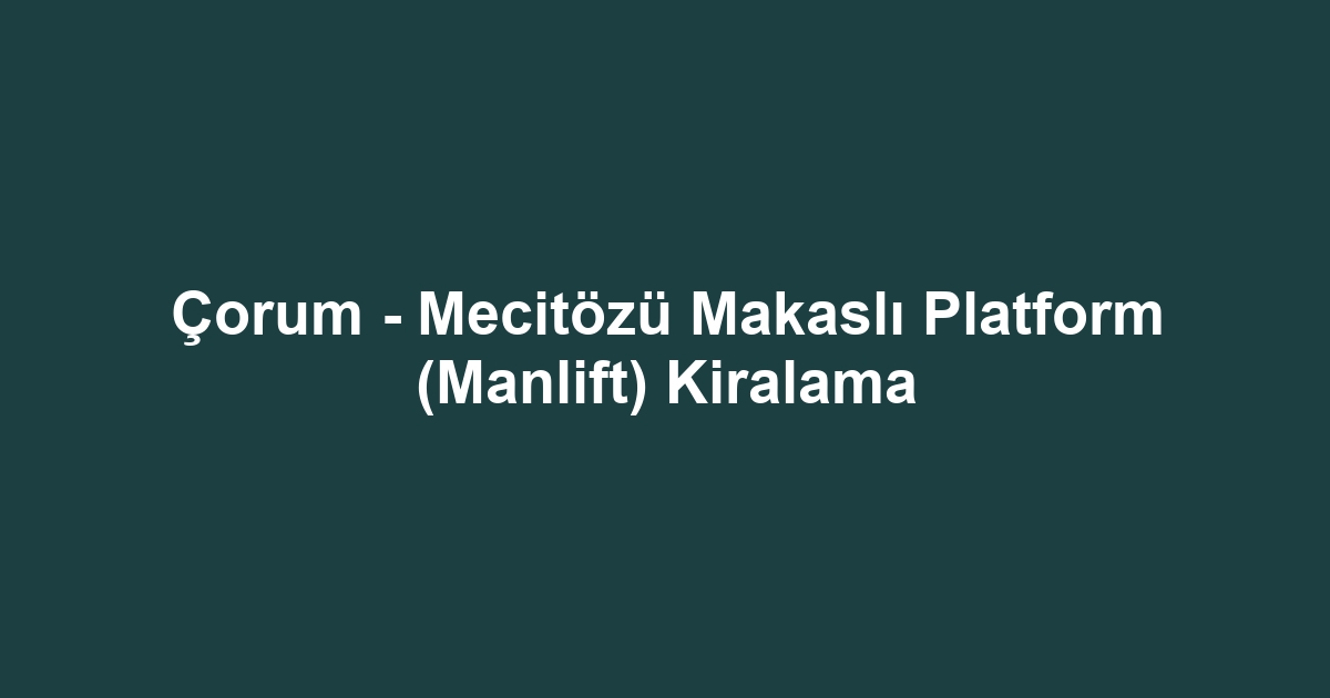 Çorum - Mecitözü Makaslı Platform (Manlift) Kiralama
