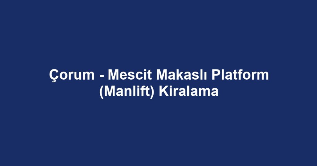 Çorum - Mescit Makaslı Platform (Manlift) Kiralama