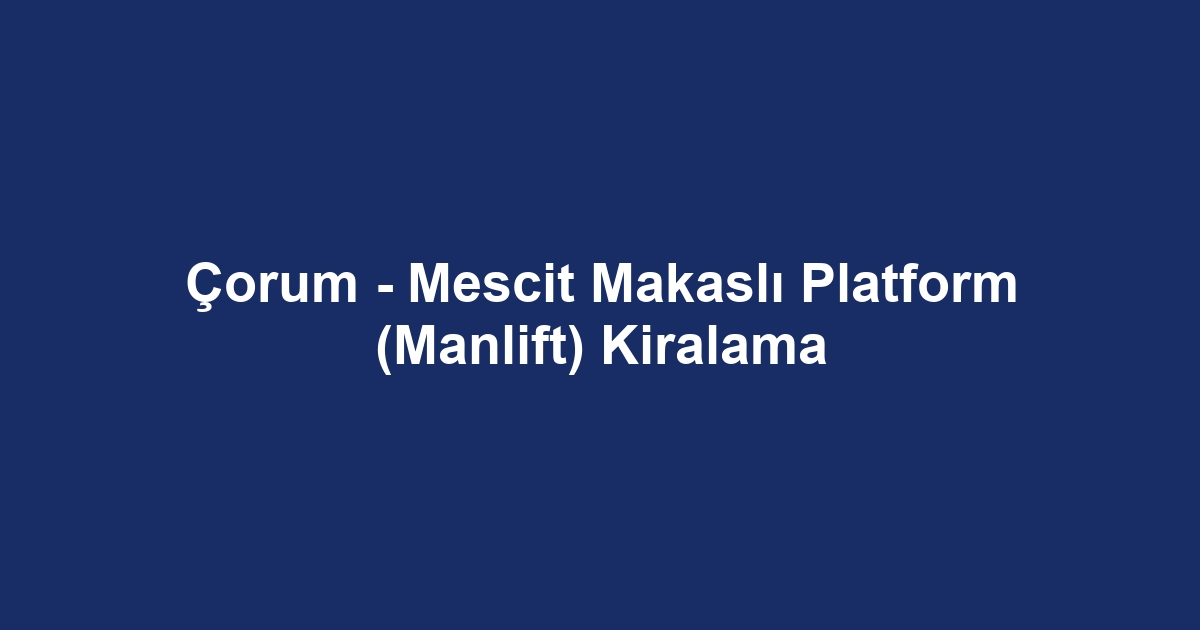 Çorum - Mescit Makaslı Platform (Manlift) Kiralama