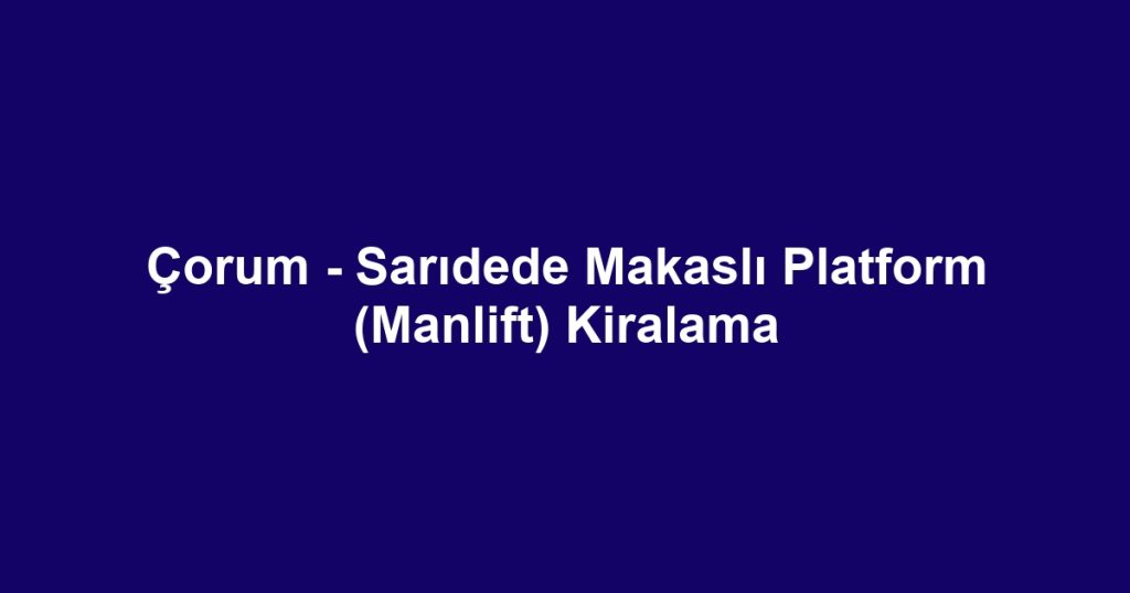 Çorum - Sarıdede Makaslı Platform (Manlift) Kiralama