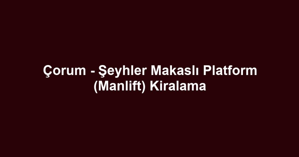 Çorum - Şeyhler Makaslı Platform (Manlift) Kiralama