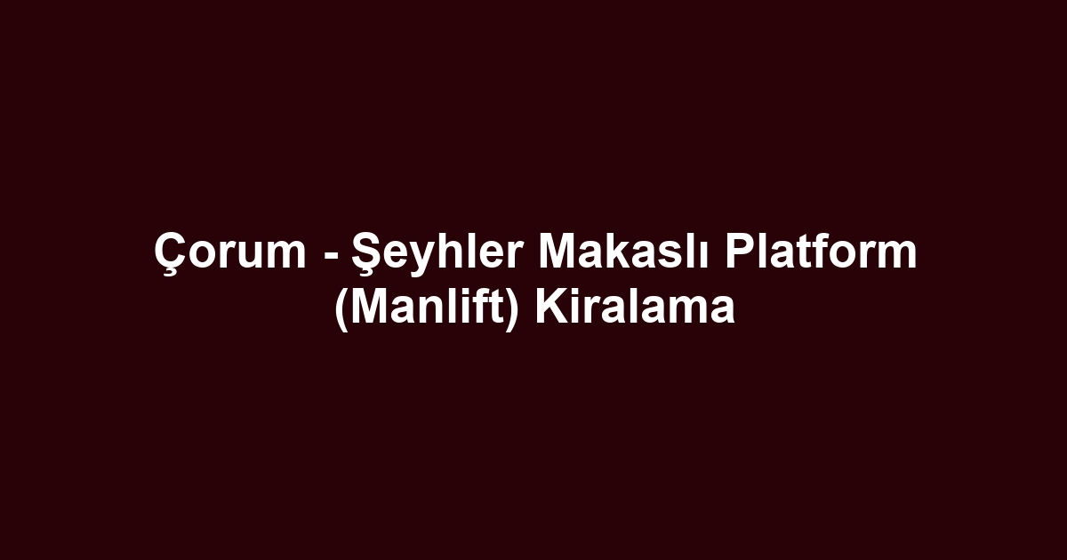 Çorum - Şeyhler Makaslı Platform (Manlift) Kiralama