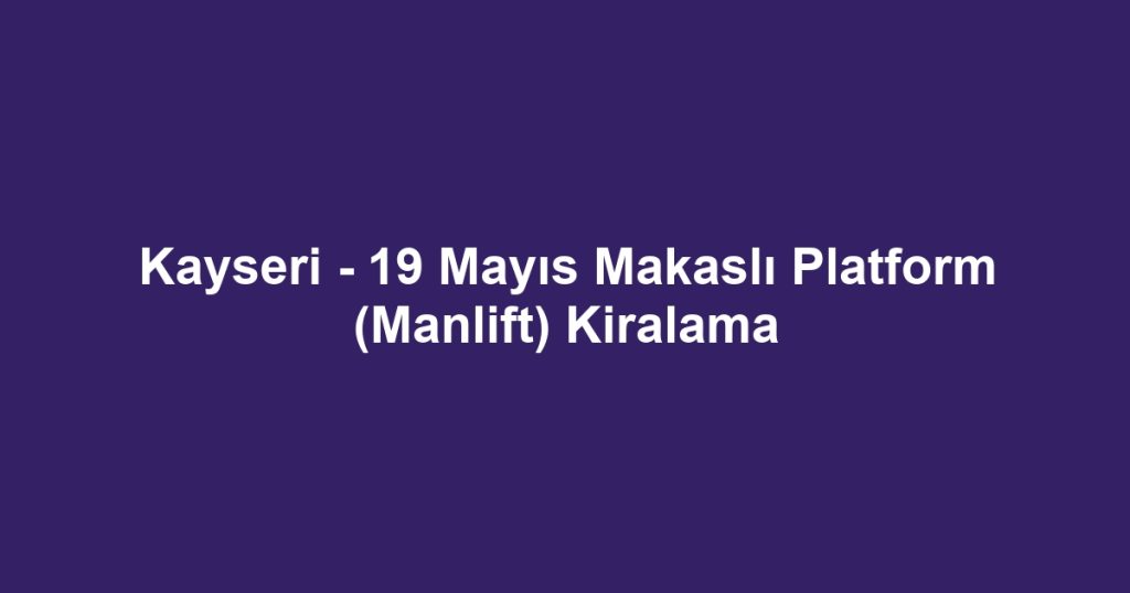 Kayseri - 19 Mayıs Makaslı Platform (Manlift) Kiralama