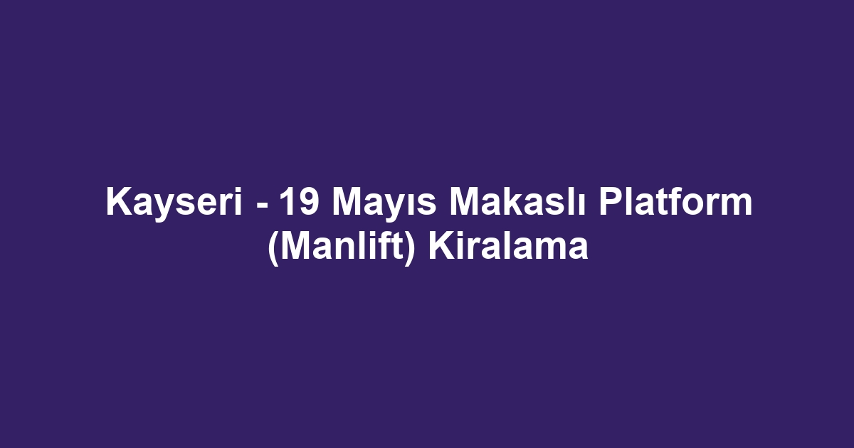 Kayseri - 19 Mayıs Makaslı Platform (Manlift) Kiralama