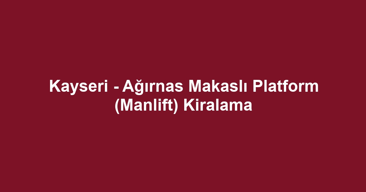 Kayseri - Ağırnas Makaslı Platform (Manlift) Kiralama