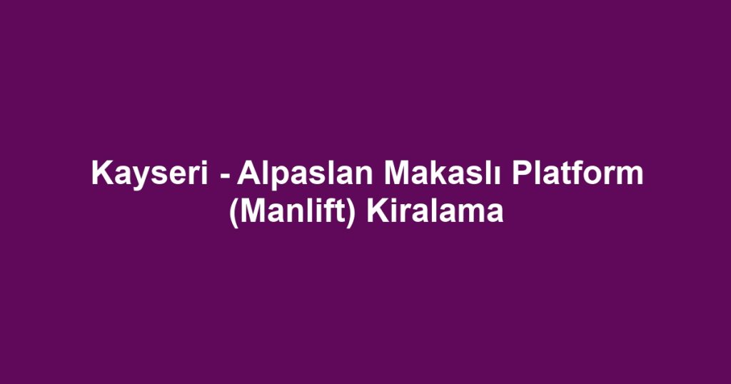 Kayseri - Alpaslan Makaslı Platform (Manlift) Kiralama