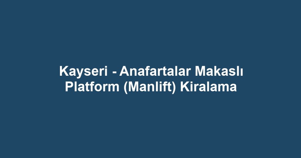 Kayseri - Anafartalar Makaslı Platform (Manlift) Kiralama
