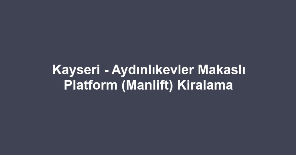 Kayseri - Aydınlıkevler Makaslı Platform (Manlift) Kiralama