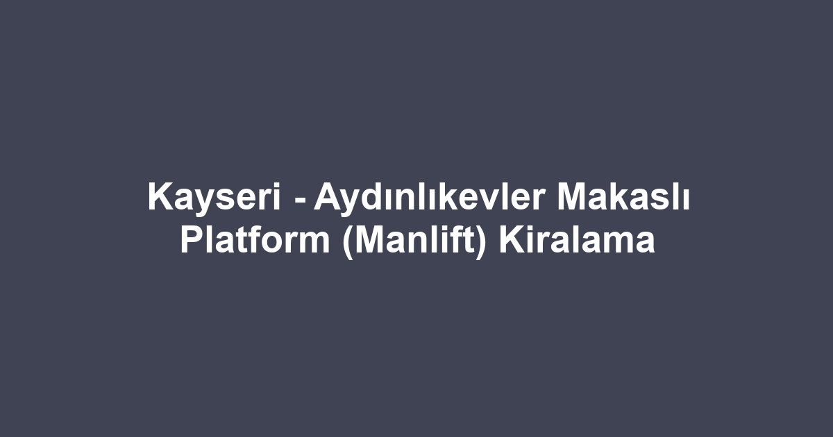 Kayseri - Aydınlıkevler Makaslı Platform (Manlift) Kiralama