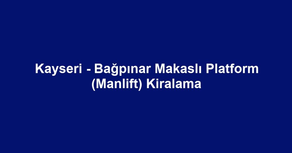 Kayseri - Bağpınar Makaslı Platform (Manlift) Kiralama
