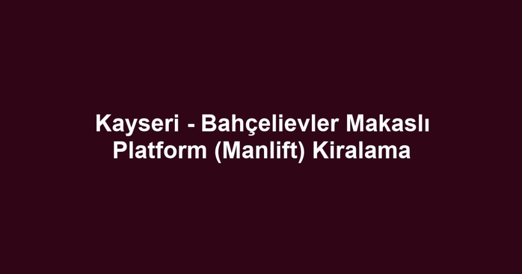 Kayseri - Bahçelievler Makaslı Platform (Manlift) Kiralama