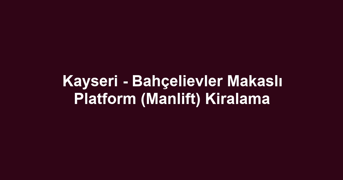 Kayseri - Bahçelievler Makaslı Platform (Manlift) Kiralama