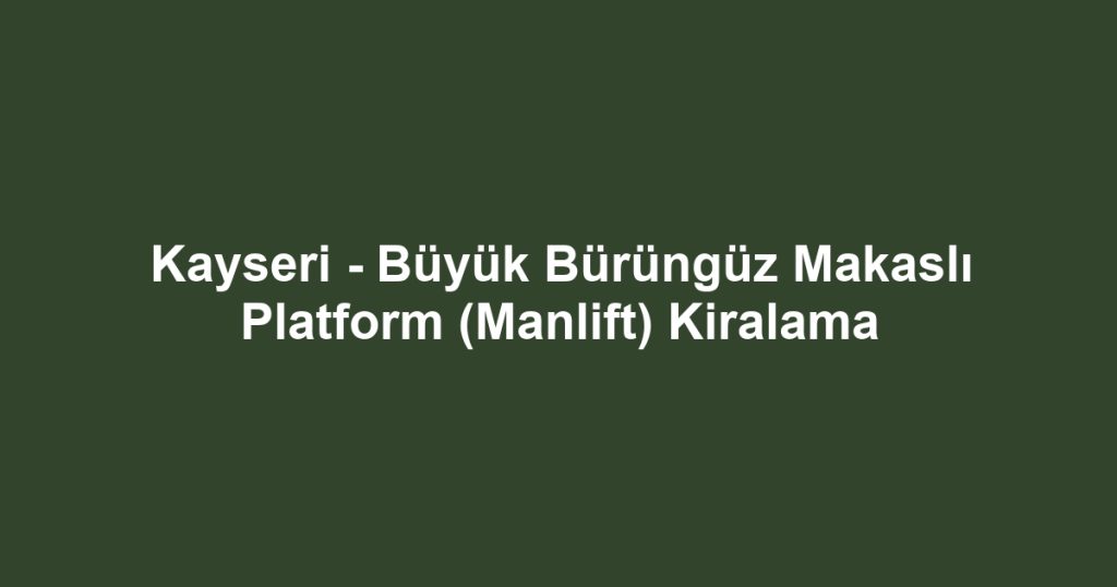 Kayseri - Büyük Bürüngüz Makaslı Platform (Manlift) Kiralama