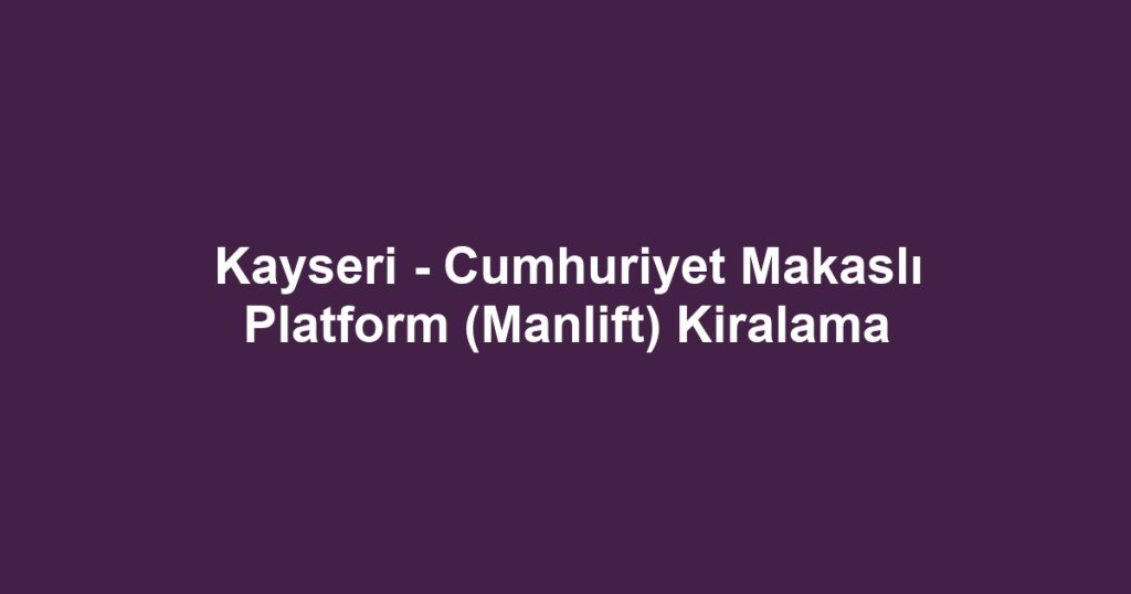 Kayseri - Cumhuriyet Makaslı Platform (Manlift) Kiralama