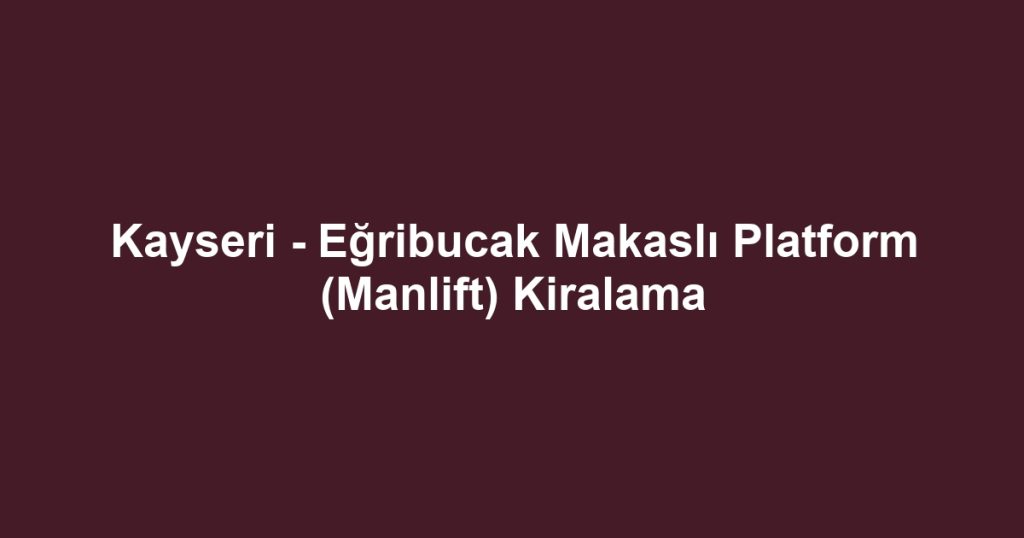 Kayseri - Eğribucak Makaslı Platform (Manlift) Kiralama