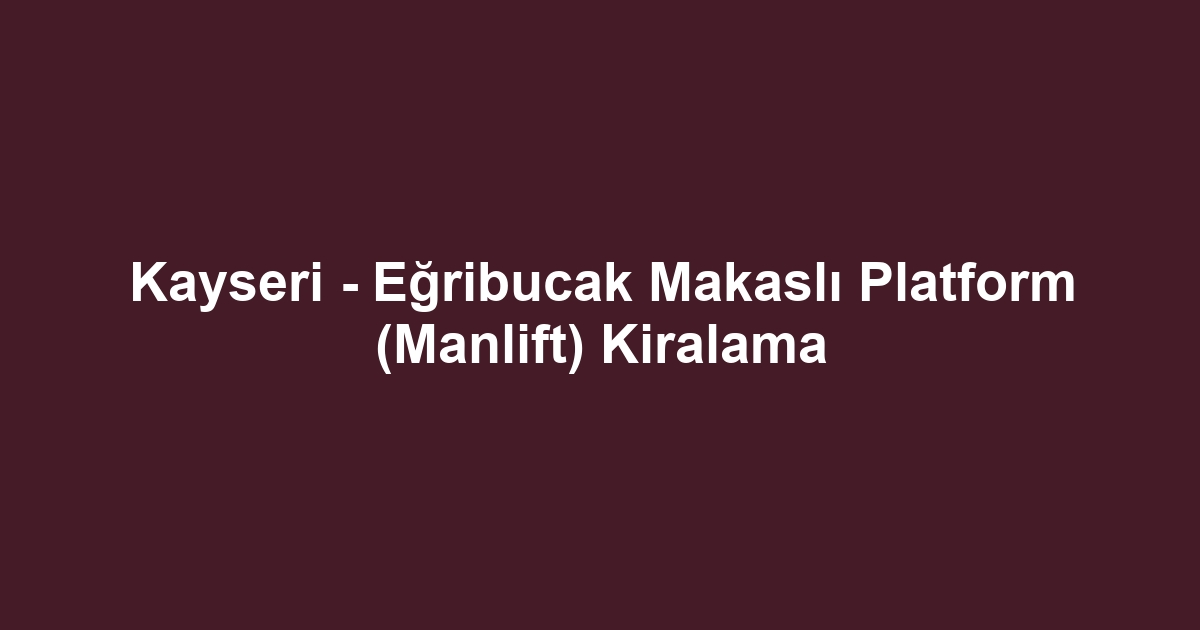 Kayseri - Eğribucak Makaslı Platform (Manlift) Kiralama