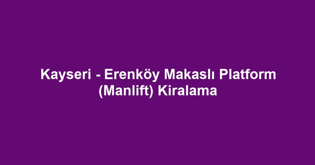 Kayseri - Erenköy Makaslı Platform (Manlift) Kiralama